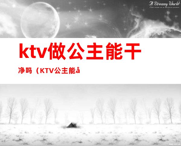 ktv做公主能干净吗(KTV公主能干什么)