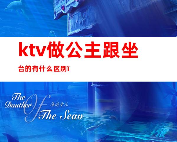 ktv做公主跟坐台的有什么区别（ktv有公主和什么）