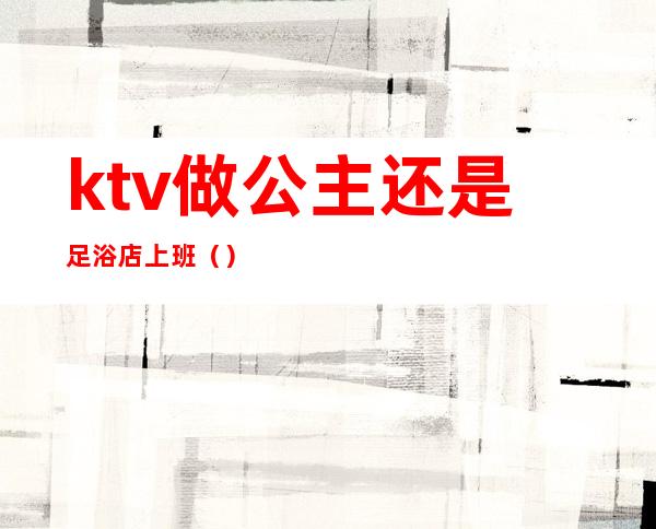 ktv做公主还是足浴店上班()