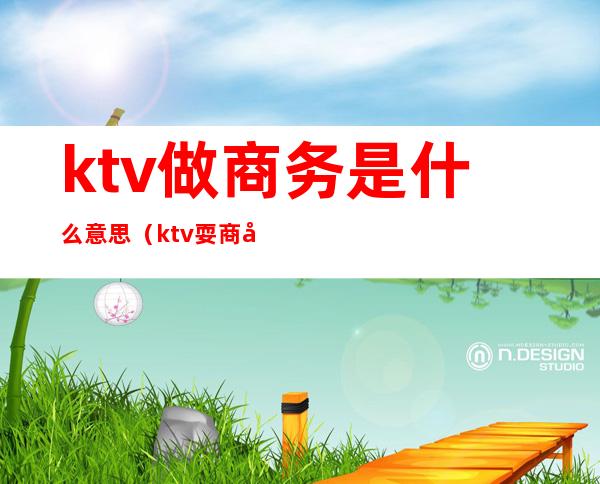 ktv做商务是什么意思(ktv耍商务是什么意思)