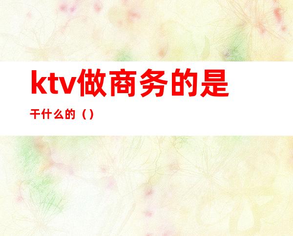 ktv做商务的是干什么的()