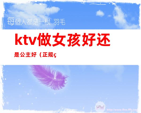 ktv做女孩好还是公主好(正规的ktv公主好做吗)