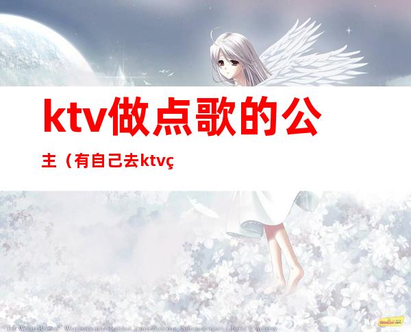 ktv做点歌的公主(有自己去ktv点公主的吗)