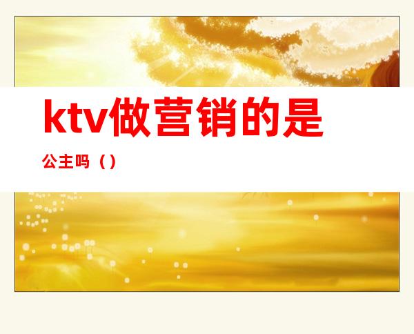 ktv做营销的是公主吗（）