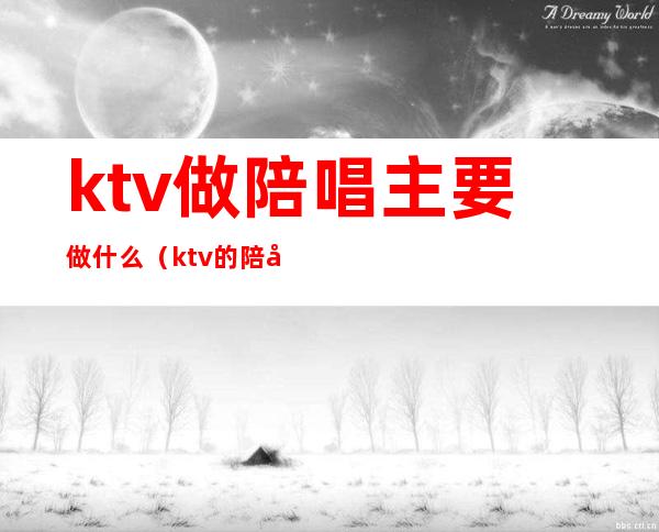 ktv做陪唱主要做什么(ktv的陪唱都能干什么)