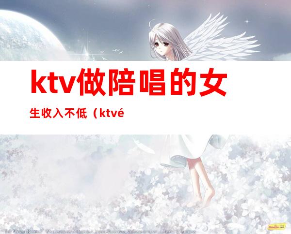 ktv做陪唱的女生收入不低(ktv陪唱一个月收入)