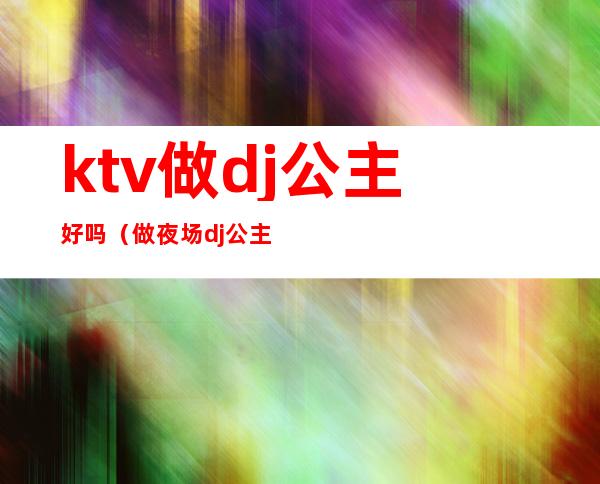 ktv做dj公主好吗(做夜场dj公主怎么样)