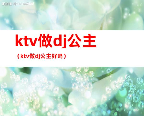 ktv做dj公主(ktv做dj公主好吗)