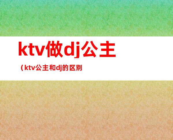 ktv做dj公主(ktv公主和dj的区别)