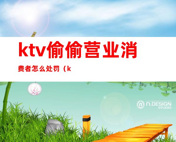ktv偷偷营业消费者怎么处罚(ktv强制消费投诉)