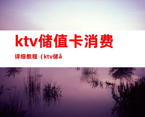 ktv储值卡消费详细教程(ktv储值卡消费详细教程图片)