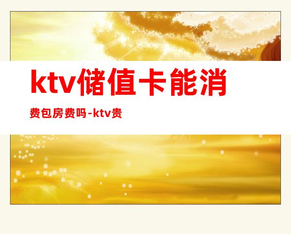 ktv储值卡能消费包房费吗-ktv贵宾卡如何打折