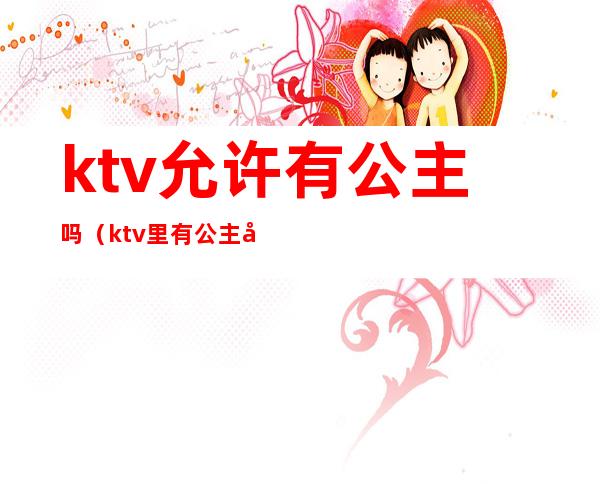 ktv允许有公主吗（ktv里有公主吗）