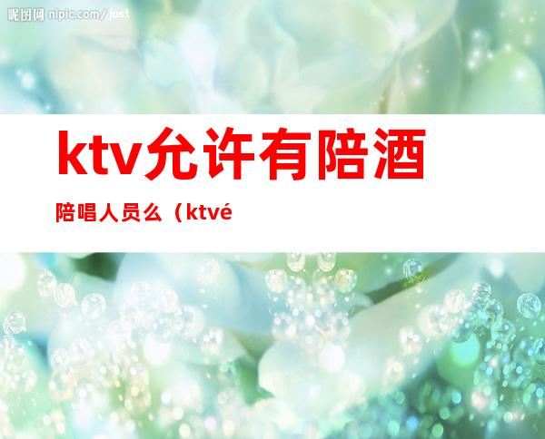 ktv允许有陪酒陪唱人员么(ktv陪酒陪唱违法吗)