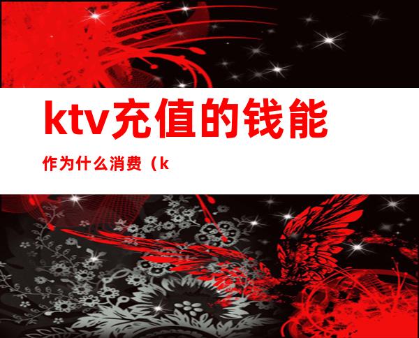 ktv充值的钱能作为什么消费(ktv充钱但是倒闭了)