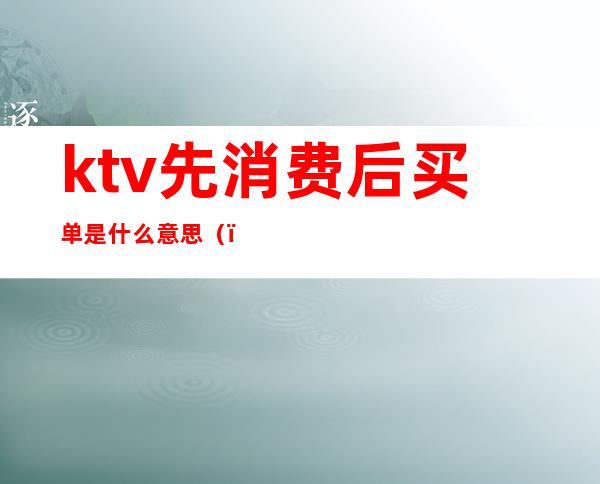 ktv先消费后买单是什么意思（）