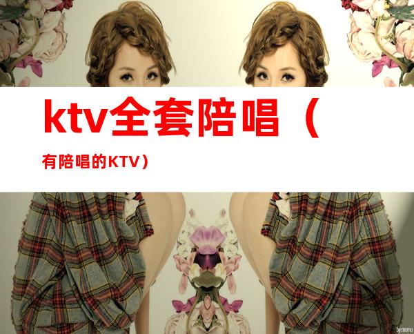 ktv全套陪唱(有陪唱的KTV)