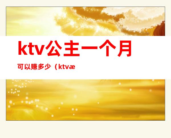ktv公主一个月可以赚多少(ktv服务员公主一个月能挣多少钱)