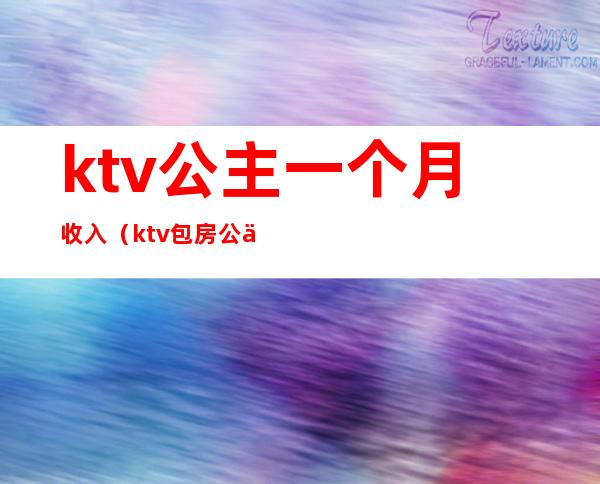 ktv公主一个月收入(ktv包房公主一个月收入)
