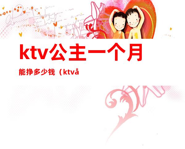 ktv公主一个月能挣多少钱（ktv公主多少钱一个小时?）