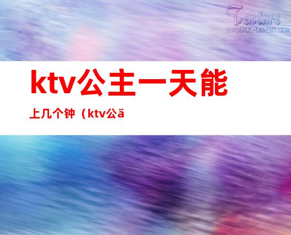 ktv公主一天能上几个钟(ktv公主一天能上几个钟)