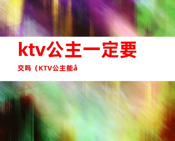 ktv公主一定要交吗(KTV公主能干嘛)