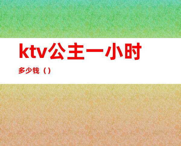 ktv公主一小时多少钱()