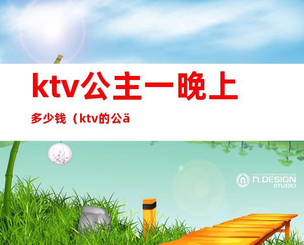 ktv公主一晚上多少钱(ktv的公主一般多少钱一次)
