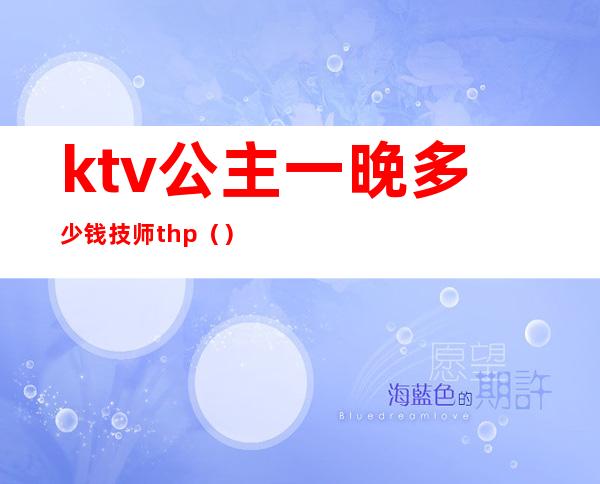 ktv公主一晚多少钱技师thp()