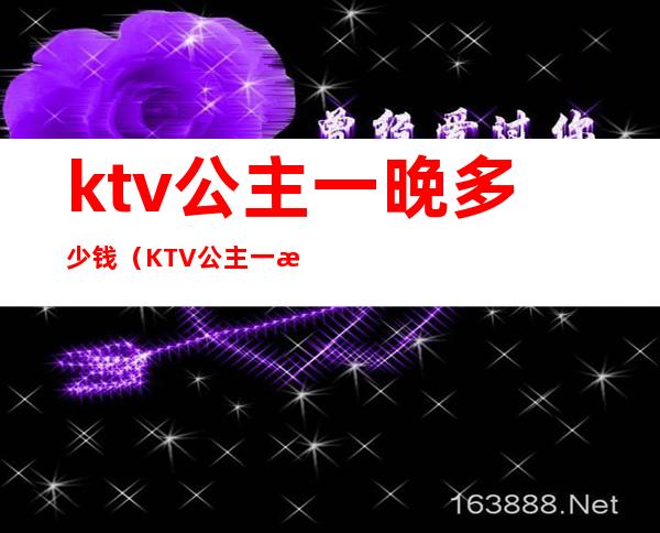 ktv公主一晚多少钱(KTV公主一晚多少钱西安)