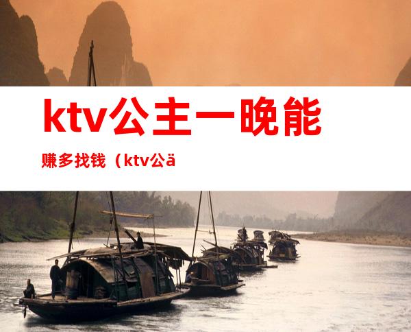 ktv公主一晚能赚多找钱(ktv公主一月能挣多少钱)