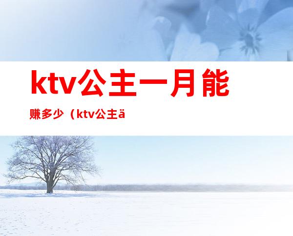 ktv公主一月能赚多少(ktv公主一年能赚多少钱)