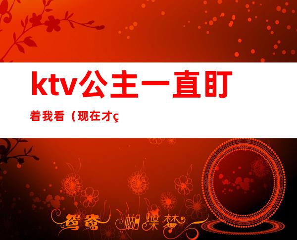 ktv公主一直盯着我看(现在才知道公主都在KTV)