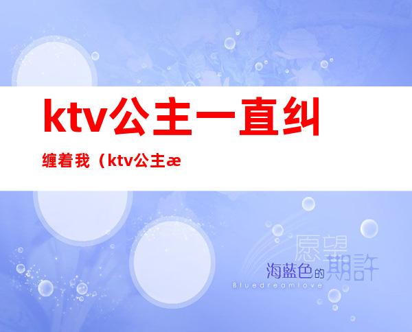 ktv公主一直纠缠着我（ktv公主怎么追）
