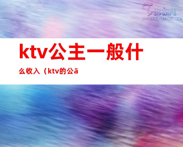 ktv公主一般什么收入(ktv的公主工资怎么算的)