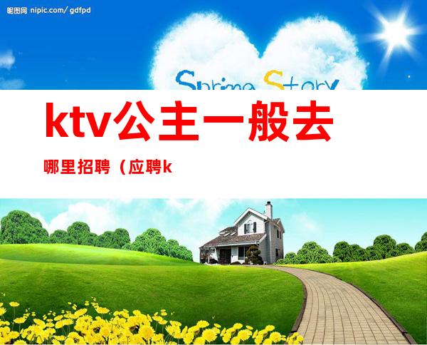 ktv公主一般去哪里招聘(应聘ktv公主直接去店里吗)