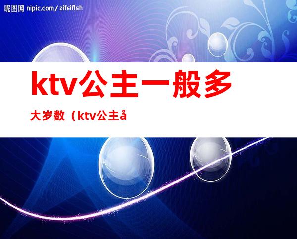 ktv公主一般多大岁数(ktv公主年纪)