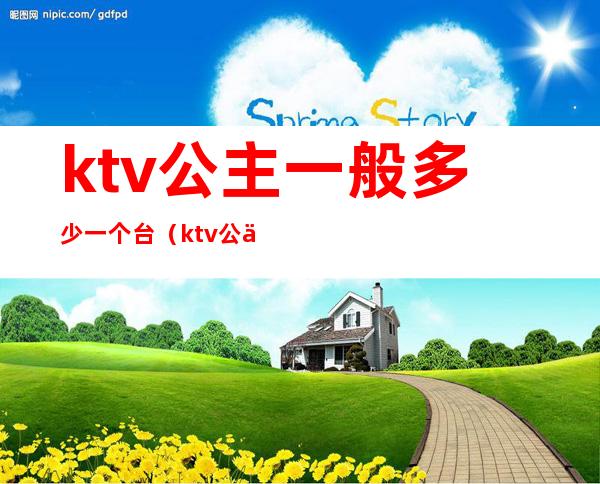 ktv公主一般多少一个台(ktv公主一般多少钱)