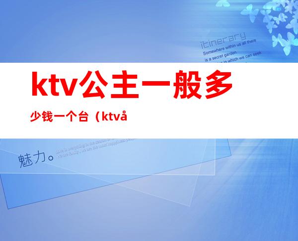 ktv公主一般多少钱一个台(ktv公主一个月多少钱)