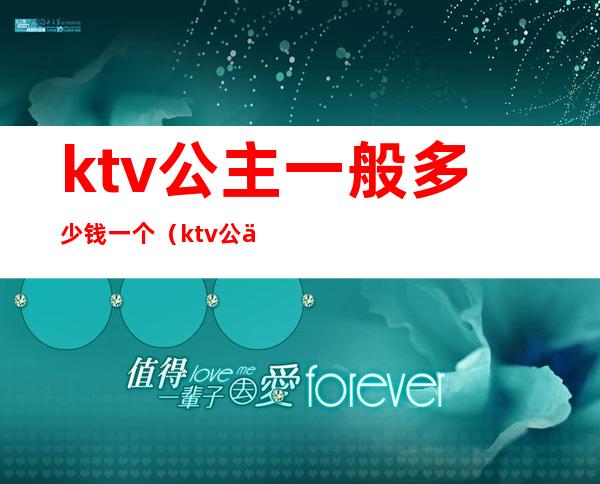 ktv公主一般多少钱一个（ktv公主一般多少费用）
