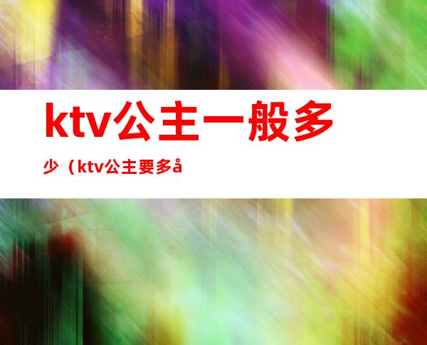 ktv公主一般多少(ktv公主要多少钱)