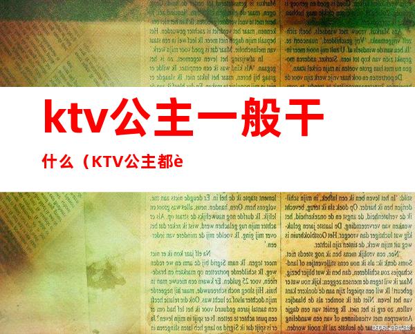 ktv公主一般干什么(KTV公主都能干啥)