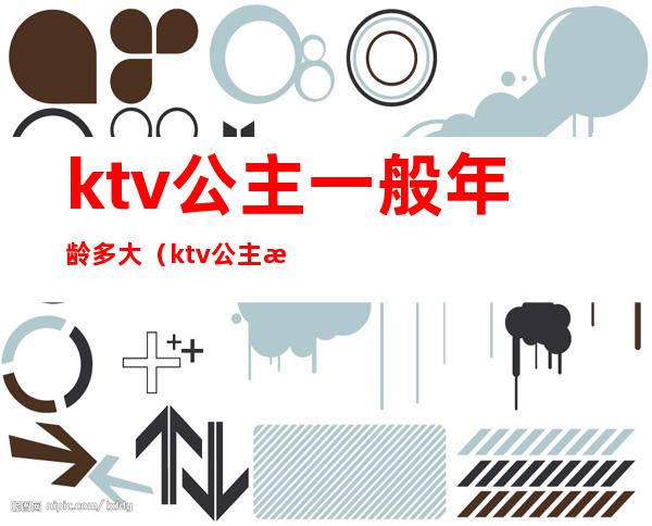 ktv公主一般年龄多大(ktv公主有身高要求吗)
