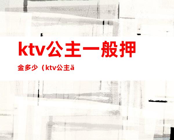 ktv公主一般押金多少(ktv公主一般多少费用)
