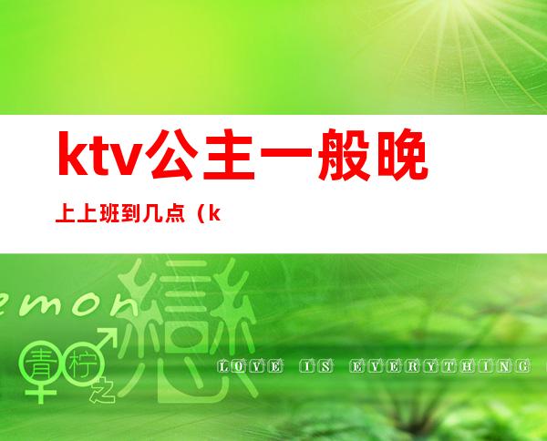 ktv公主一般晚上上班到几点(ktv公主上班时间分为几个班次)
