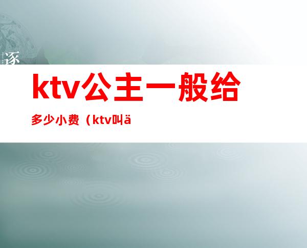 ktv公主一般给多少小费(ktv叫一个公主要消费多少钱)