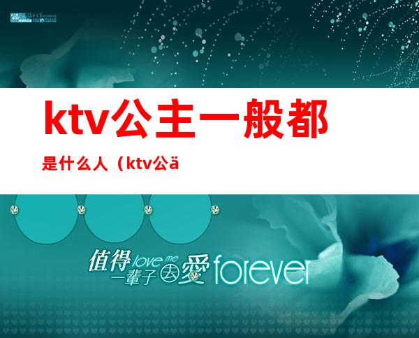 ktv公主一般都是什么人(ktv公主一般都是什么人去从事)
