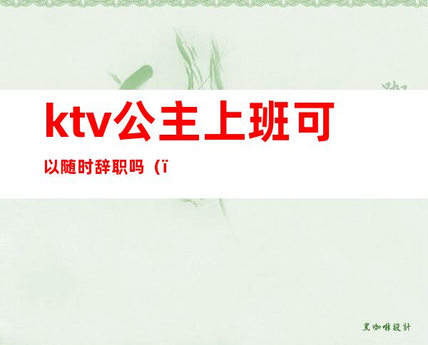 ktv公主上班可以随时辞职吗()