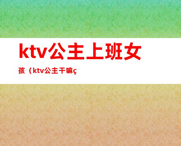 ktv公主上班女孩(ktv公主干嘛的)