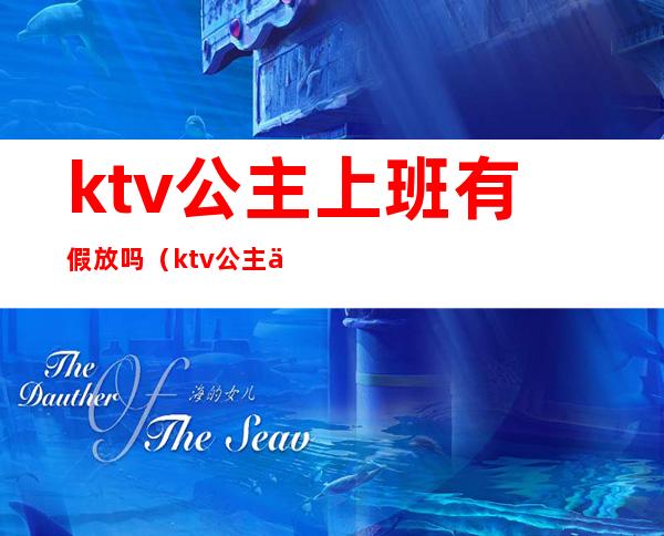 ktv公主上班有假放吗(ktv公主下午上班吗)